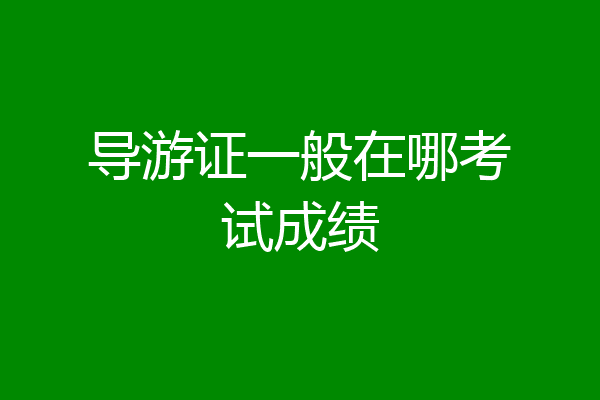 导游证一般在哪考试成绩