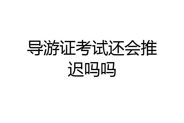 导游证考试还会推迟吗吗