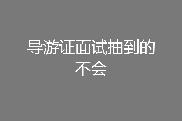 导游证面试抽到的不会