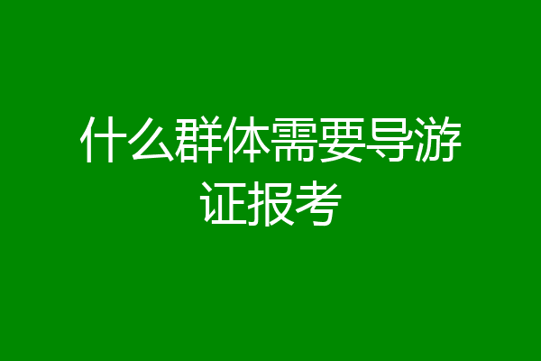 什么群体需要导游证报考
