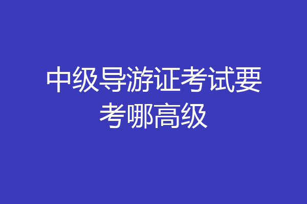 中级导游证考试要考哪高级