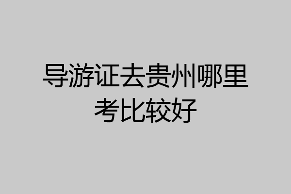 导游证去贵州哪里考比较好