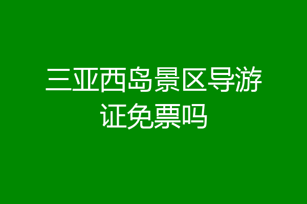三亚西岛景区导游证免票吗