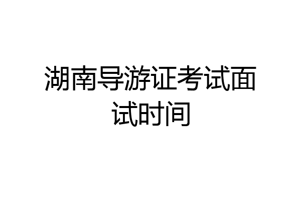 湖南导游证考试面试时间