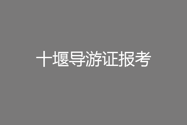 十堰导游证报考