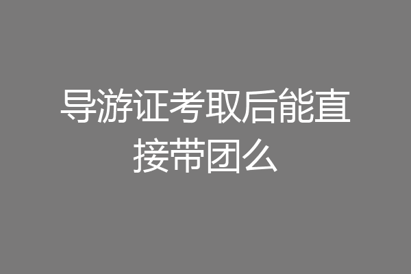 导游证考取后能直接带团么