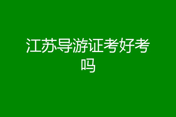 江苏导游证考好考吗