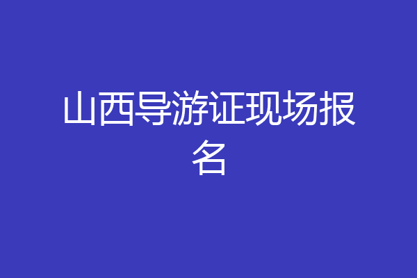 山西导游证现场报名