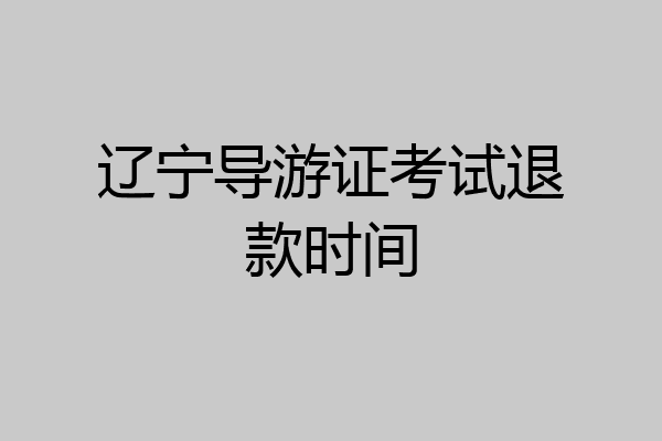 辽宁导游证考试退款时间