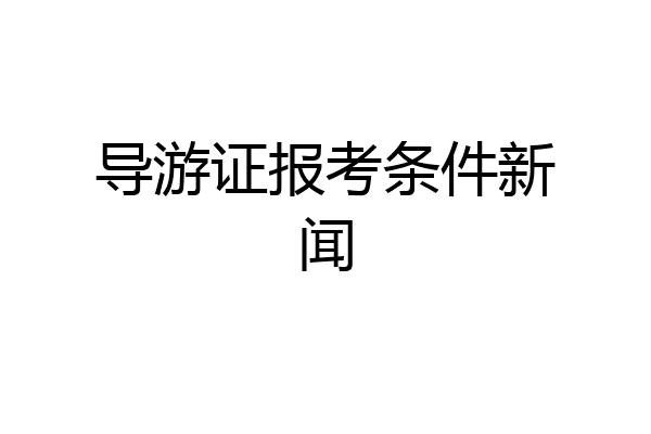 导游证报考条件新闻