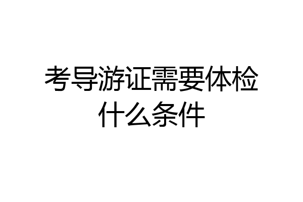 考导游证需要体检什么条件