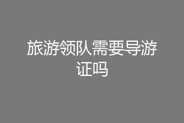 旅游领队需要导游证吗