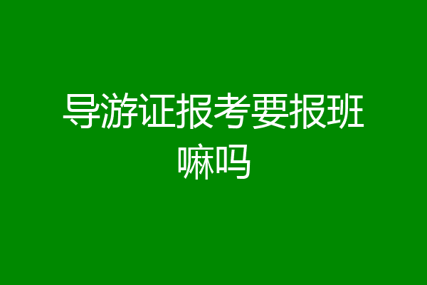 导游证报考要报班嘛吗