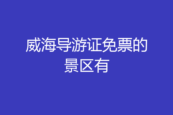 威海导游证免票的景区有