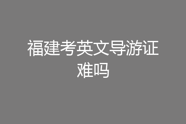 福建考英文导游证难吗