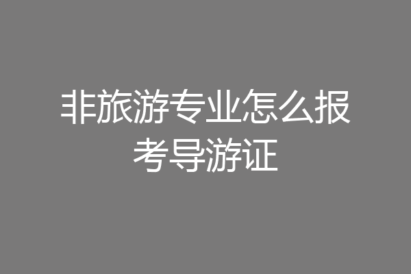非旅游专业怎么报考导游证
