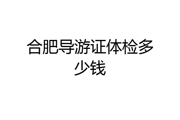 合肥导游证体检多少钱