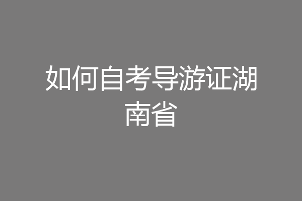 如何自考导游证湖南省