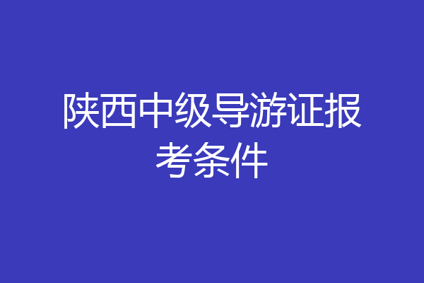 陕西中级导游证报考条件