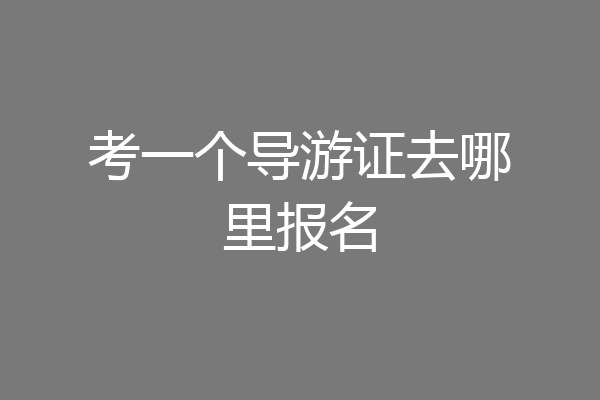 考一个导游证去哪里报名