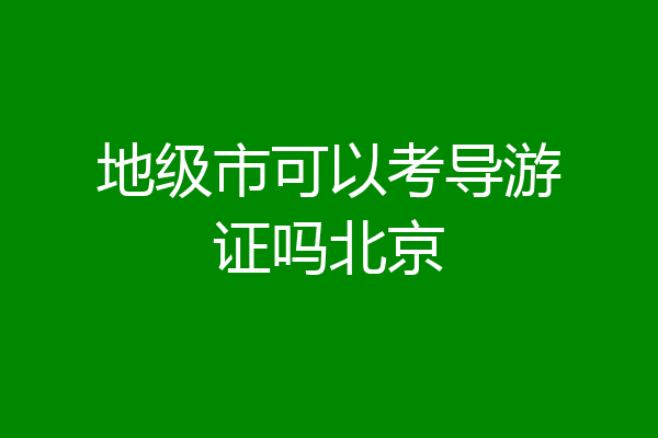 地级市可以考导游证吗北京
