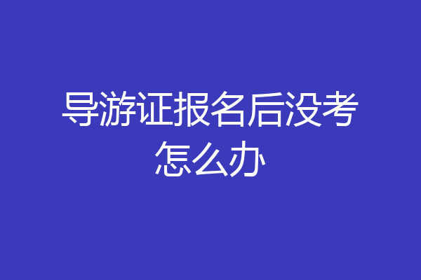 导游证报名后没考怎么办