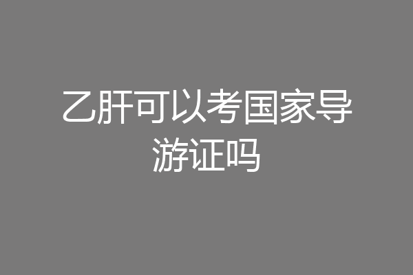 乙肝可以考国家导游证吗