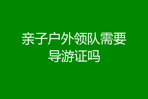 亲子户外领队需要导游证吗
