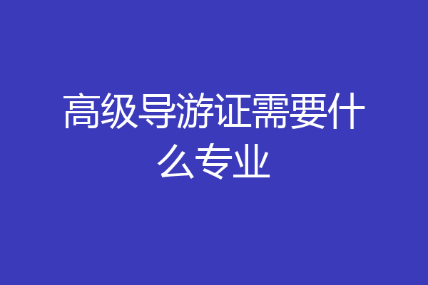 高级导游证需要什么专业