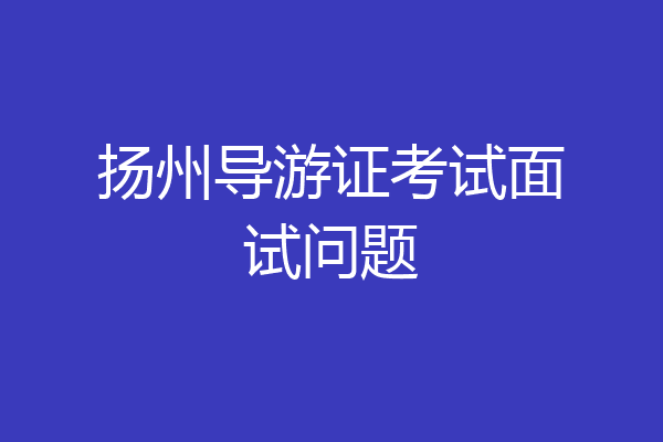 扬州导游证考试面试问题