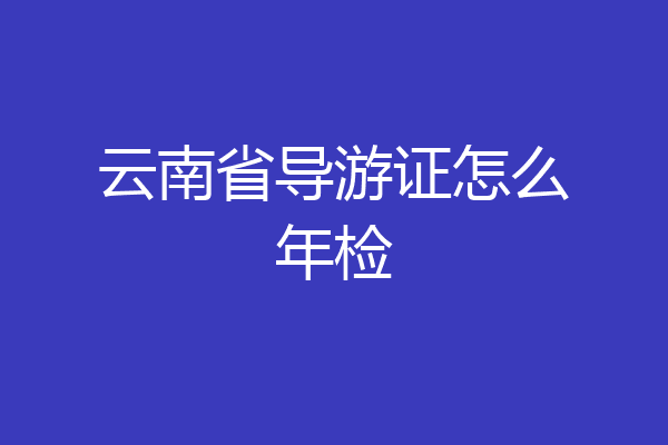 云南省导游证怎么年检