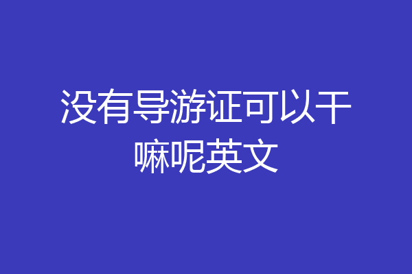 没有导游证可以干嘛呢英文