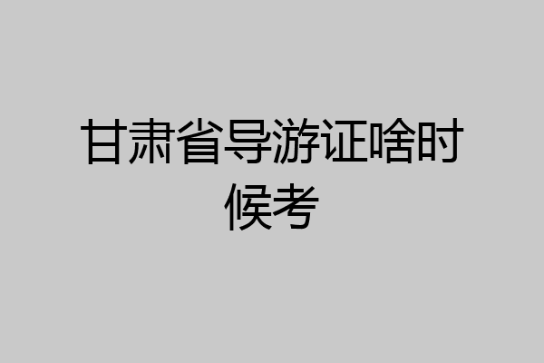 甘肃省导游证啥时候考