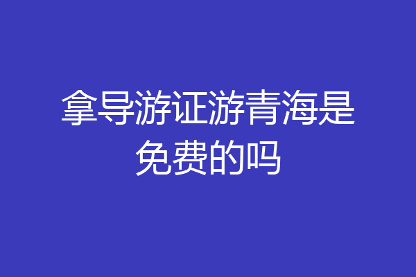 拿导游证游青海是免费的吗