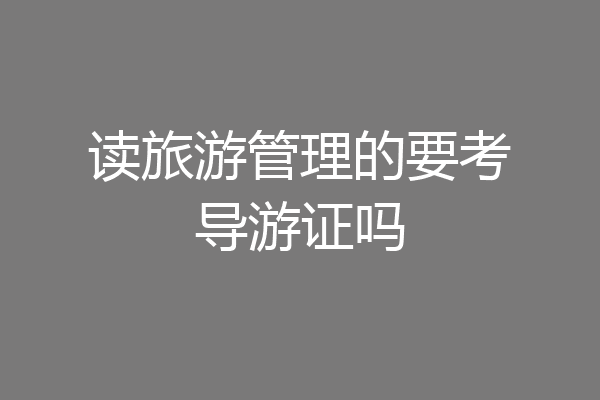 读旅游管理的要考导游证吗