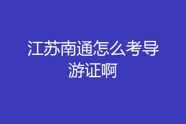 江苏南通怎么考导游证啊