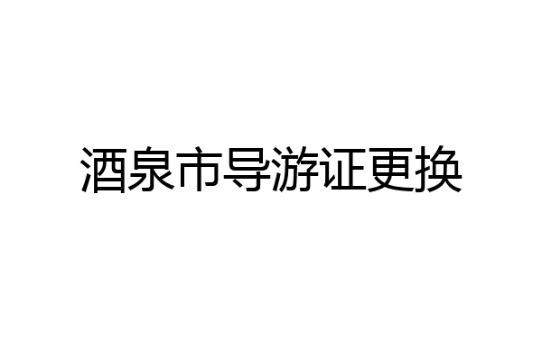 酒泉市导游证更换