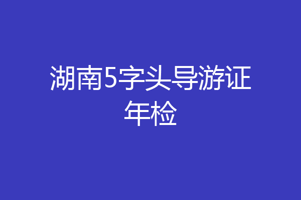 湖南5字头导游证年检
