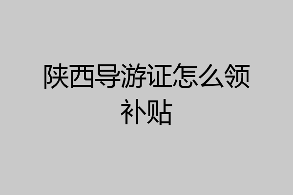 陕西导游证怎么领补贴