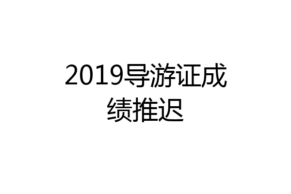 2019导游证成绩推迟