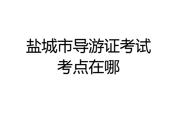 盐城市导游证考试考点在哪