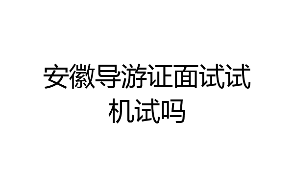 安徽导游证面试试机试吗