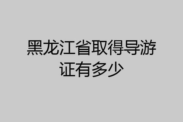 黑龙江省取得导游证有多少