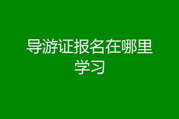 导游证报名在哪里学习