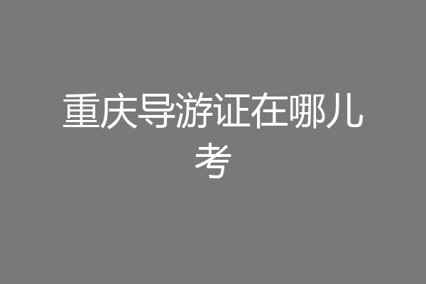 重庆导游证在哪儿考