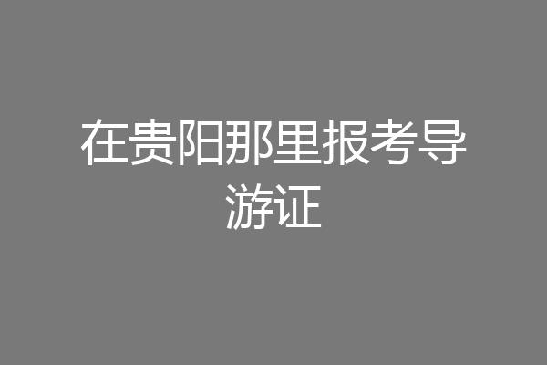 在贵阳那里报考导游证