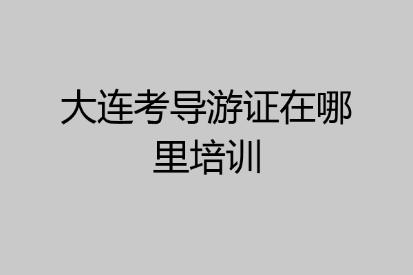 大连考导游证在哪里培训