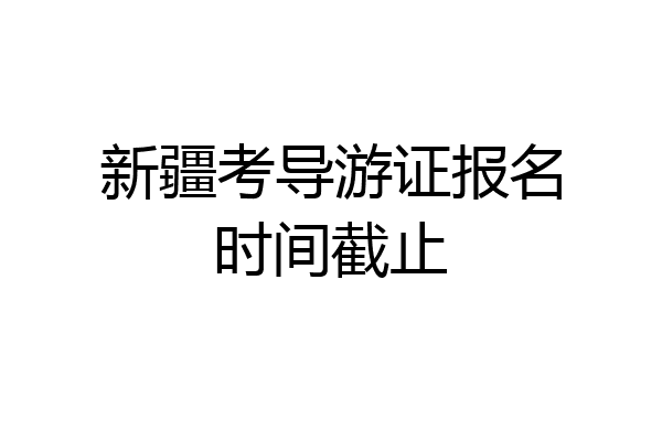 新疆考导游证报名时间截止