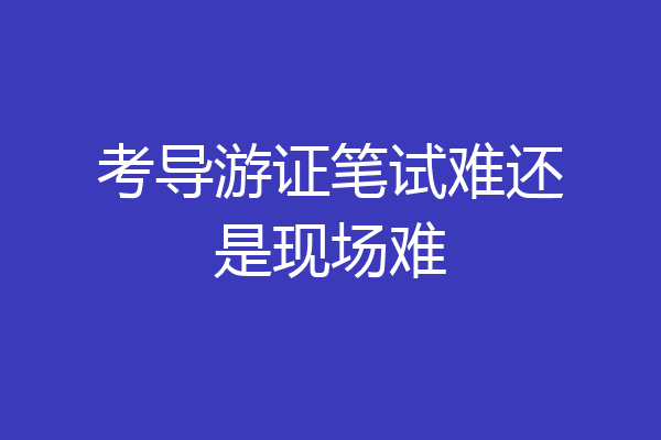 考导游证笔试难还是现场难