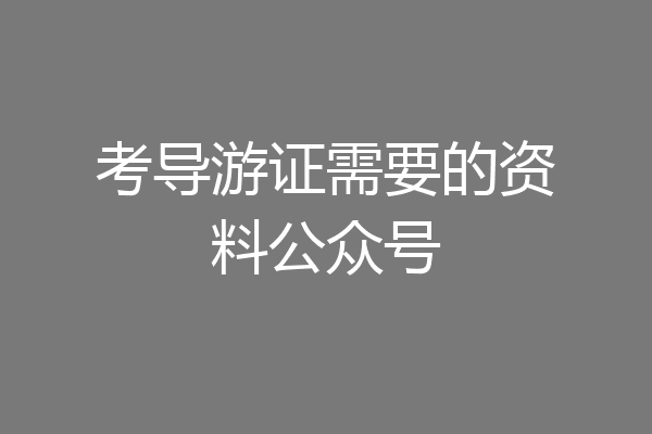考导游证需要的资料公众号